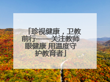 珍视健康，卫教前行——关注教师眼健康 用温度守护教育者