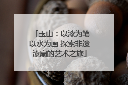 玉山：以漆为笔 以水为画 探索非遗漆扇的艺术之旅