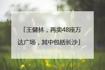 王健林，再卖48座万达广场，其中包括长沙