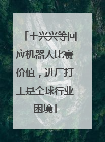 王兴兴等回应机器人比赛价值，进厂打工是全球行业困境