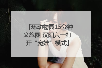环动物园15分钟文旅圈 汉阳六一打开“宠娃”模式