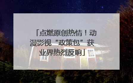 点燃原创热情！动漫影视“政策包”获业界热烈反响