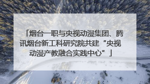 烟台一职与央视动漫集团、腾讯烟台新工科研究院共建“央视动漫产教融合实践中心”
