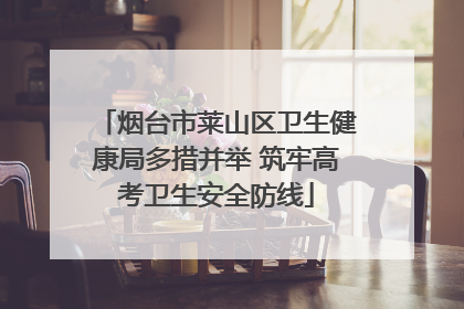 烟台市莱山区卫生健康局多措并举 筑牢高考卫生安全防线