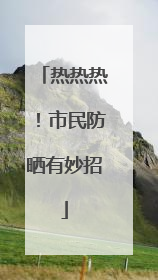 热热热！市民防晒有妙招