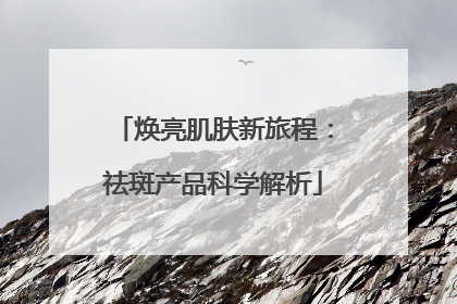 焕亮肌肤新旅程：祛斑产品科学解析