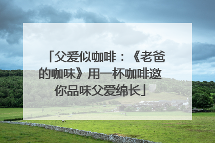 父爱似咖啡：《老爸的咖味》用一杯咖啡邀你品味父爱绵长