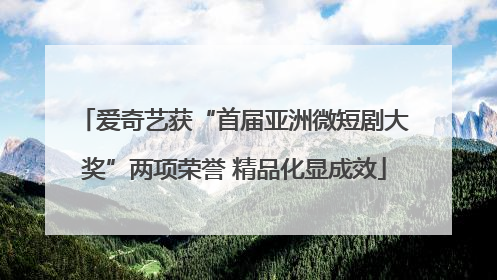 爱奇艺获“首届亚洲微短剧大奖”两项荣誉 精品化显成效