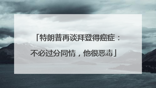 特朗普再谈拜登得癌症：不必过分同情，他很恶毒