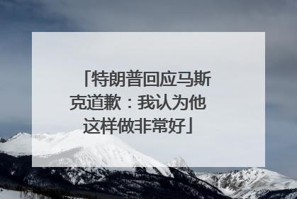 特朗普回应马斯克道歉：我认为他这样做非常好