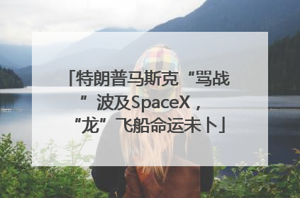 特朗普马斯克“骂战”波及SpaceX，“龙”飞船命运未卜