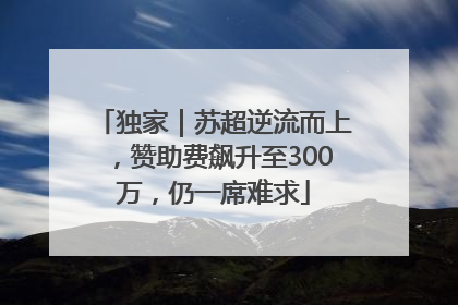 独家｜苏超逆流而上，赞助费飙升至300万，仍一席难求
