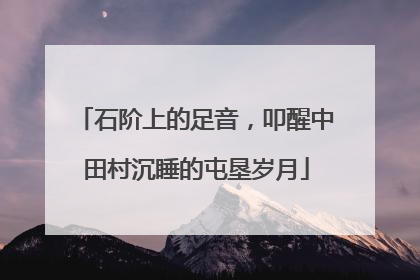 石阶上的足音，叩醒中田村沉睡的屯垦岁月