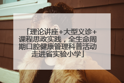 理论讲座+大型义诊+课程思政实践，全生命周期口腔健康管理科普活动走进省实验小学