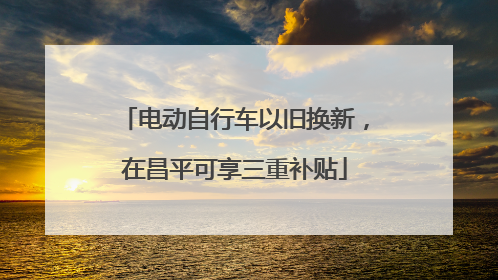 电动自行车以旧换新，在昌平可享三重补贴