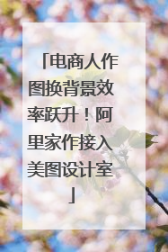 电商人作图换背景效率跃升！阿里家作接入美图设计室