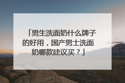 男生洗面奶什么牌子的好用，国产男士洗面奶哪款建议买？