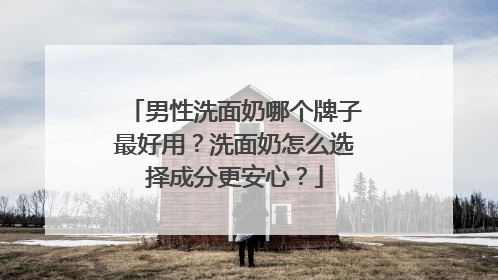 男性洗面奶哪个牌子最好用？洗面奶怎么选择成分更安心？
