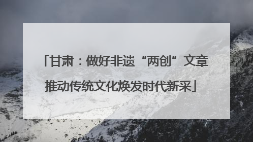 甘肃：做好非遗“两创”文章 推动传统文化焕发时代新采