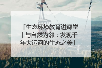 生态环境教育进课堂丨与自然为邻：发现千年大运河的生态之美