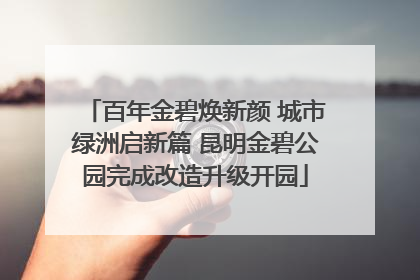 百年金碧焕新颜 城市绿洲启新篇 昆明金碧公园完成改造升级开园