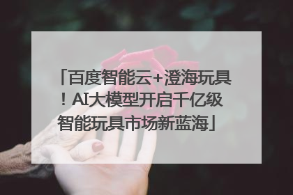 百度智能云+澄海玩具！AI大模型开启千亿级智能玩具市场新蓝海