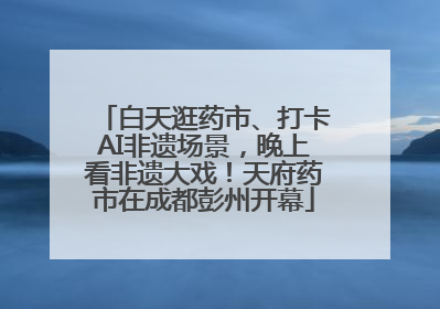 白天逛药市、打卡AI非遗场景，晚上看非遗大戏！天府药市在成都彭州开幕