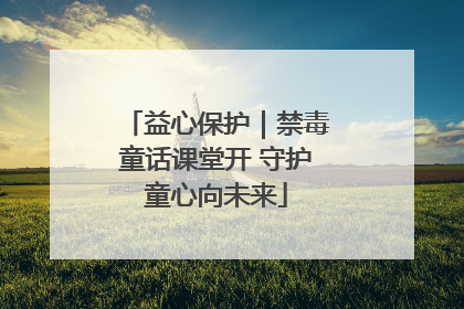 益心保护｜禁毒童话课堂开 守护童心向未来