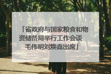 省政府与国家粮食和物资储备局举行工作会谈 毛伟明刘焕鑫出席