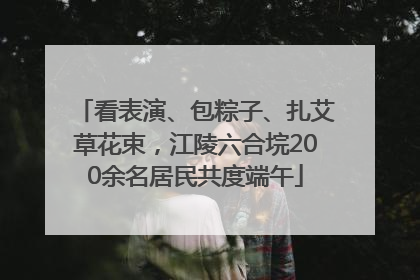 看表演、包粽子、扎艾草花束，江陵六合垸200余名居民共度端午