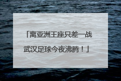 离亚洲王座只差一战 武汉足球今夜沸腾！