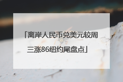 离岸人民币兑美元较周三涨86纽约尾盘点