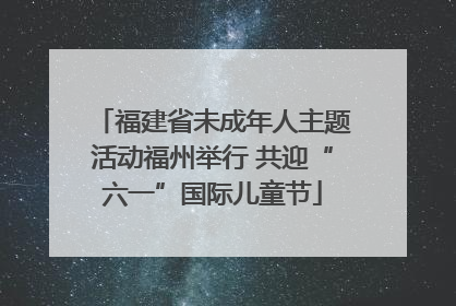 福建省未成年人主题活动福州举行 共迎“六一”国际儿童节