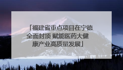 福建省重点项目在宁德全面封顶 赋能医药大健康产业高质量发展