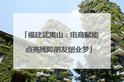 福建武夷山：电商赋能 点亮残障朋友创业梦