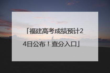 福建高考成绩预计24日公布！查分入口