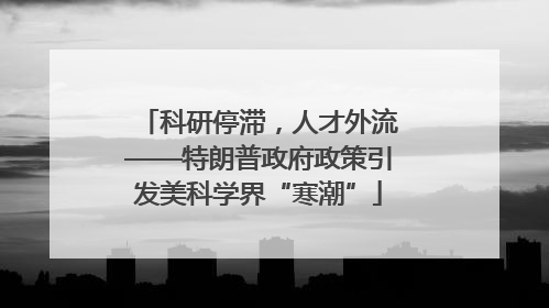 科研停滞，人才外流——特朗普政府政策引发美科学界“寒潮”