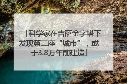 科学家在吉萨金字塔下发现第二座“城市”，或于3.8万年前建造