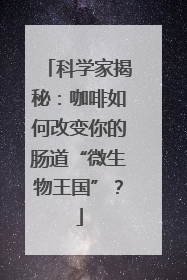 科学家揭秘：咖啡如何改变你的肠道“微生物王国”？