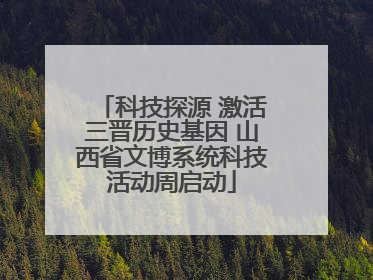 科技探源 激活三晋历史基因 山西省文博系统科技活动周启动