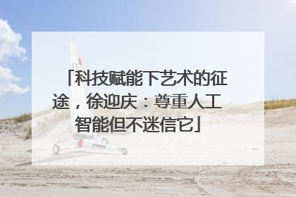 科技赋能下艺术的征途，徐迎庆：尊重人工智能但不迷信它