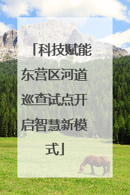 科技赋能东营区河道巡查试点开启智慧新模式