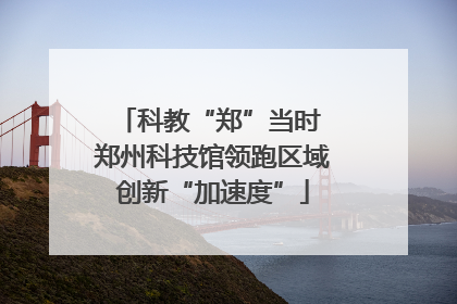科教“郑”当时 郑州科技馆领跑区域创新“加速度”