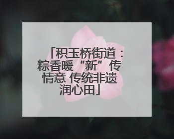 积玉桥街道：粽香暖“新”传情意 传统非遗润心田