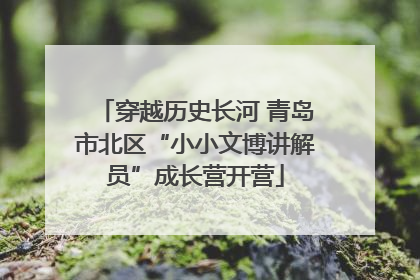 穿越历史长河 青岛市北区“小小文博讲解员”成长营开营