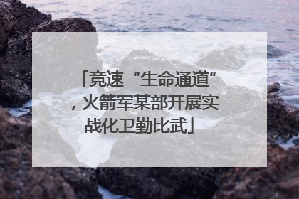 竞速“生命通道”，火箭军某部开展实战化卫勤比武