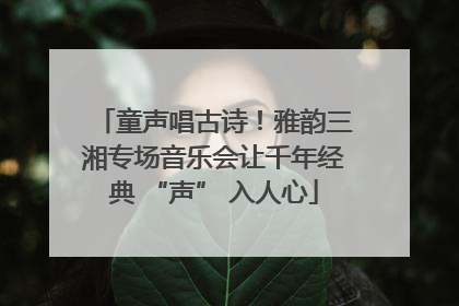 童声唱古诗！雅韵三湘专场音乐会让千年经典 “声” 入人心