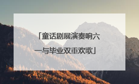 童话剧展演奏响六一与毕业双重欢歌