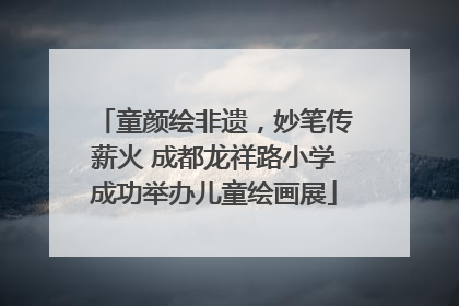童颜绘非遗，妙笔传薪火 成都龙祥路小学成功举办儿童绘画展