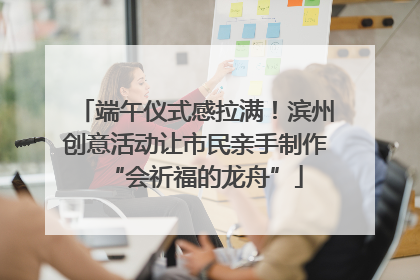 端午仪式感拉满！滨州创意活动让市民亲手制作“会祈福的龙舟”